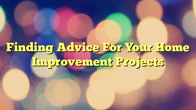 Finding Advice For Your Home Improvement Projects
