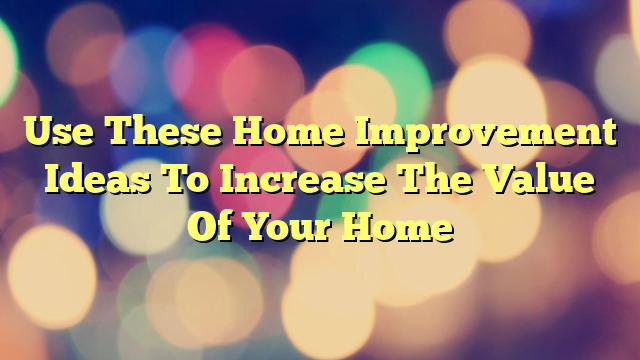 Use These Home Improvement Ideas To Increase The Value Of Your Home
