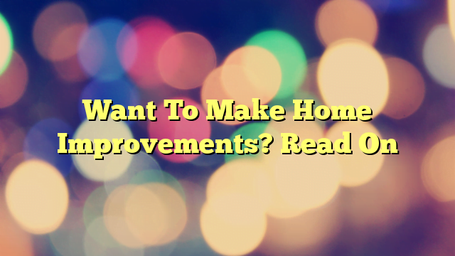Want To Make Home Improvements? Read On